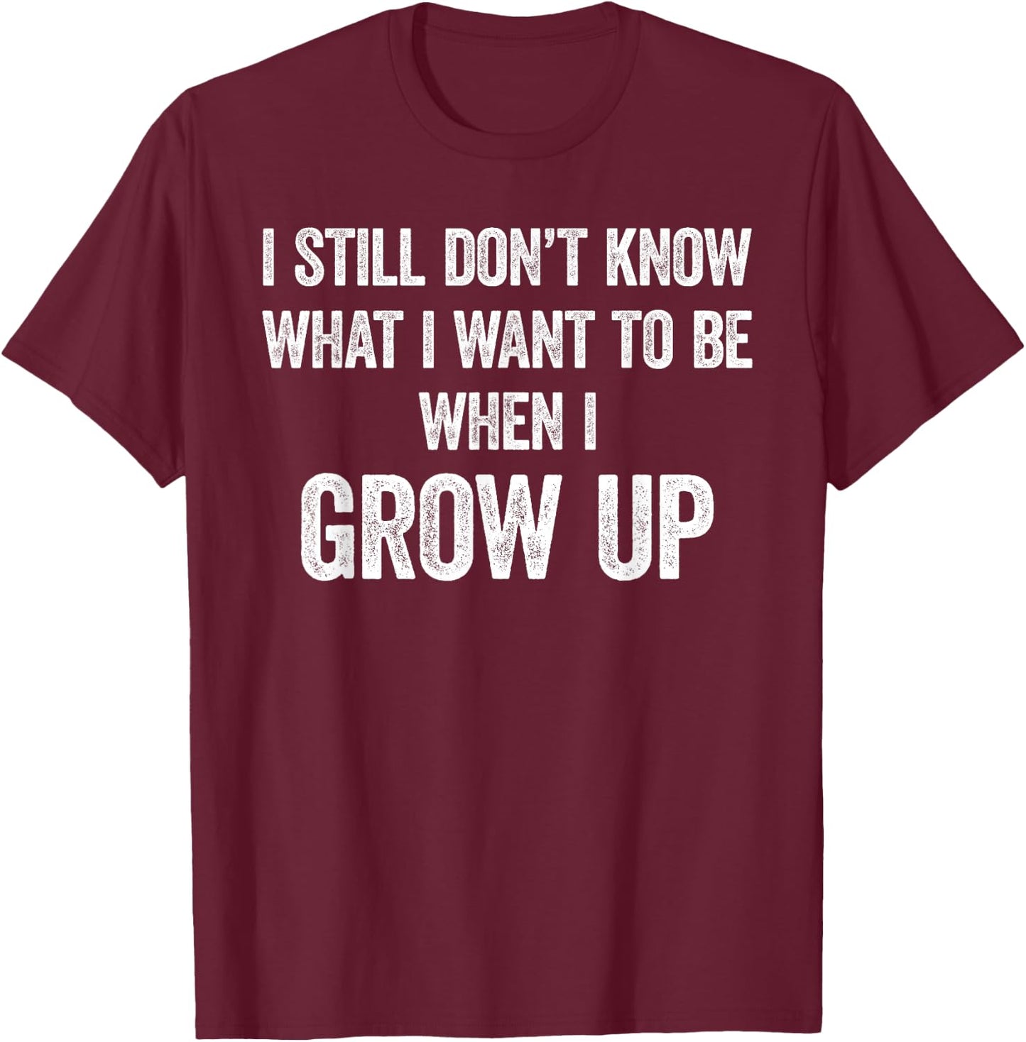 I Still Don't Know What I Want To Be When I Grow Up, Funny T-Shirt - T-Shirt | Maroon