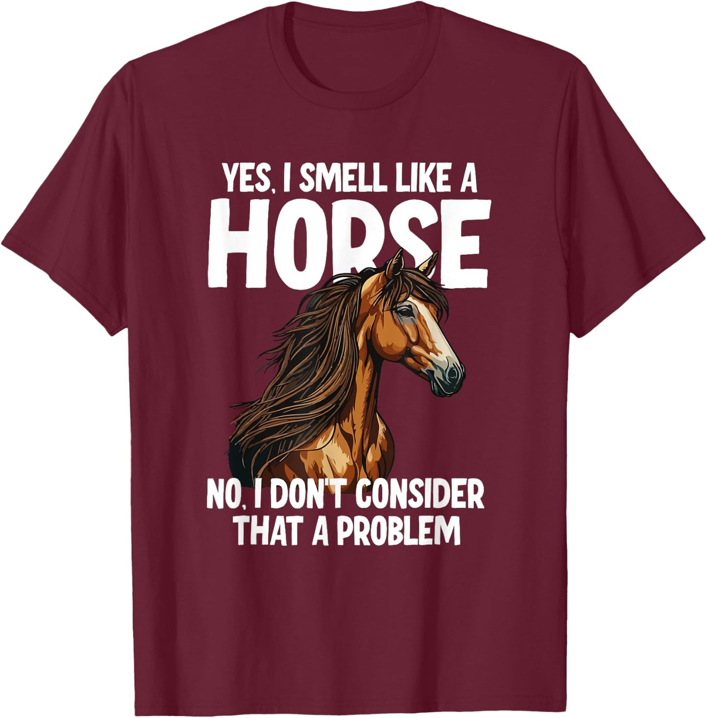 Yes I Smell Like a Horse No I Don't Consider That a Problem T-Shirt - T-Shirt | Maroon