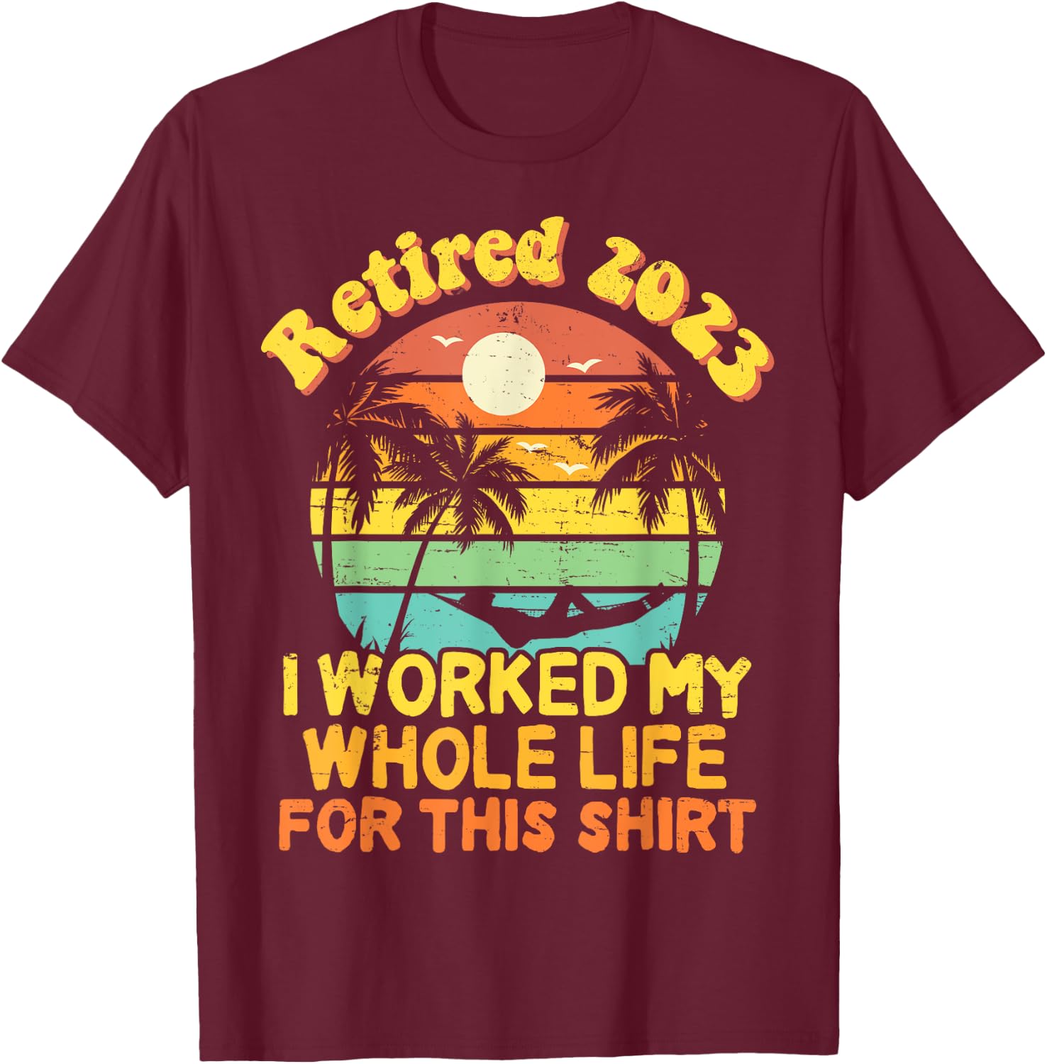 Retired 2023 I Worked My Whole Life, Funny Retirement Gift T-Shirt - T-Shirt | Maroon