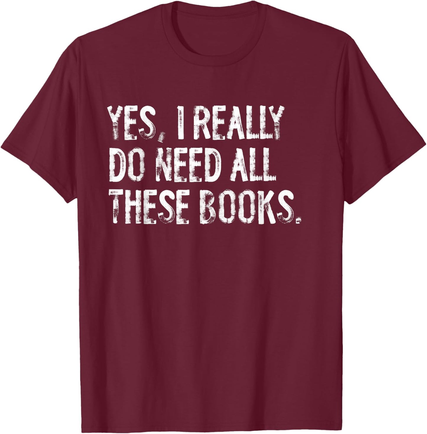 Yes I Really Do Need All These Books Funny Geeky Book Worm T-Shirt - T-Shirt | Maroon