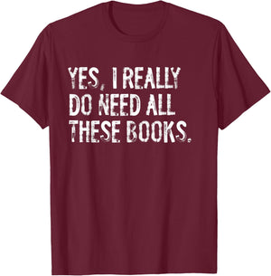 Yes I Really Do Need All These Books Funny Geeky Book Worm T-Shirt - T-Shirt | Maroon