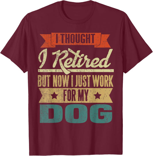 I Thought I Retired But Now I Just Work For My Dog Funny Men Women T-Shirt - T-Shirt | Maroon