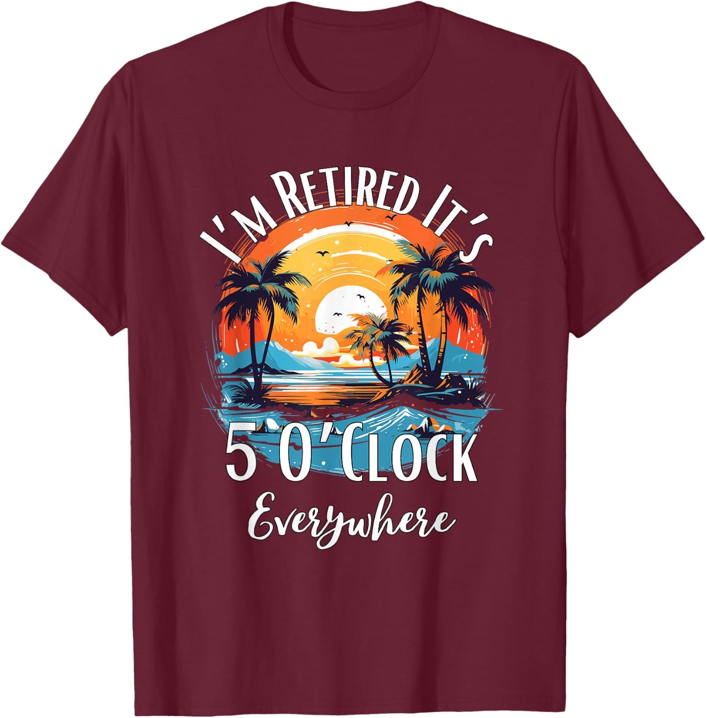 It's 5 O’Clock Everywhere I'm Retired Retirement Vacation T-Shirt - T-Shirt | Maroon