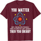 You Matter You Energy Shirt Funny Physicist Physics Science T-Shirt - T-Shirt | Maroon