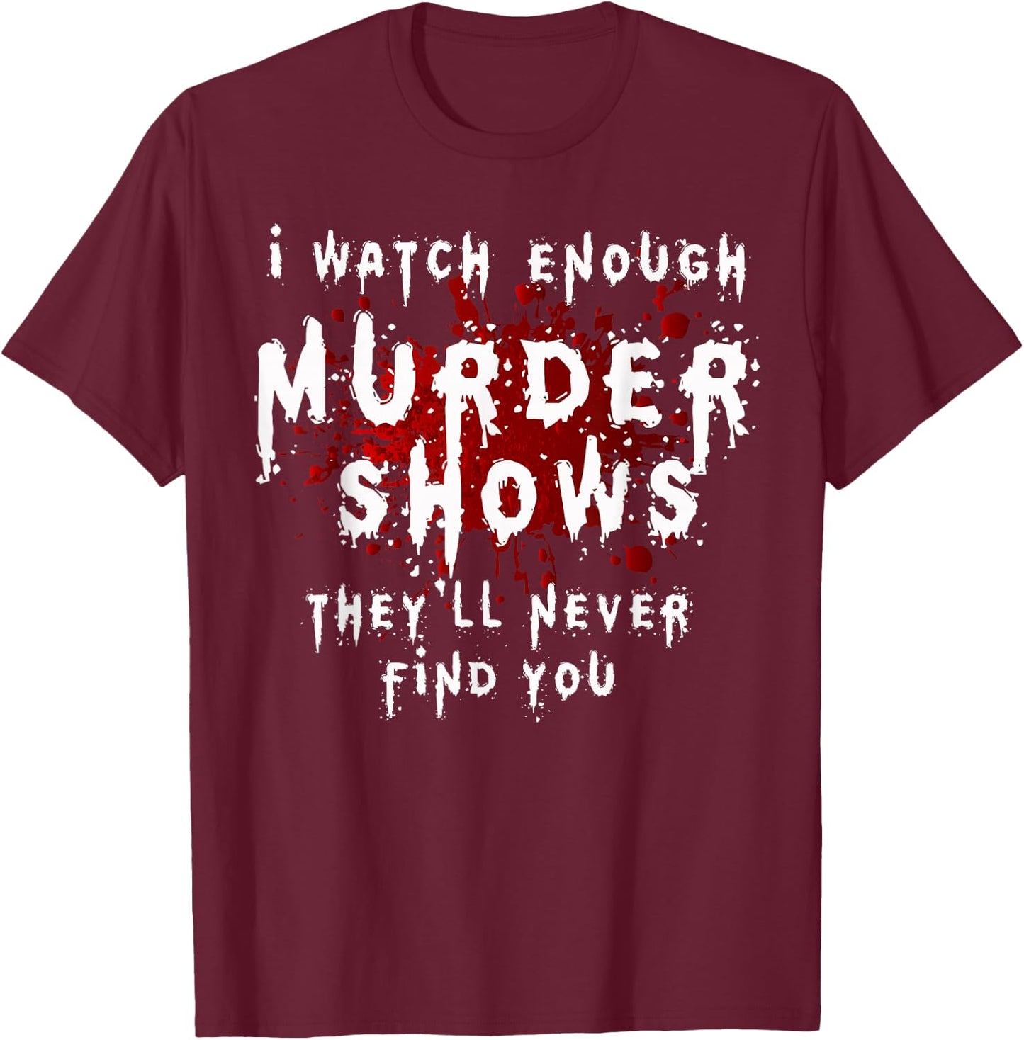 I Watch Enough Murder Shows They´ll Never Find You T-Shirt - T-Shirt | Maroon