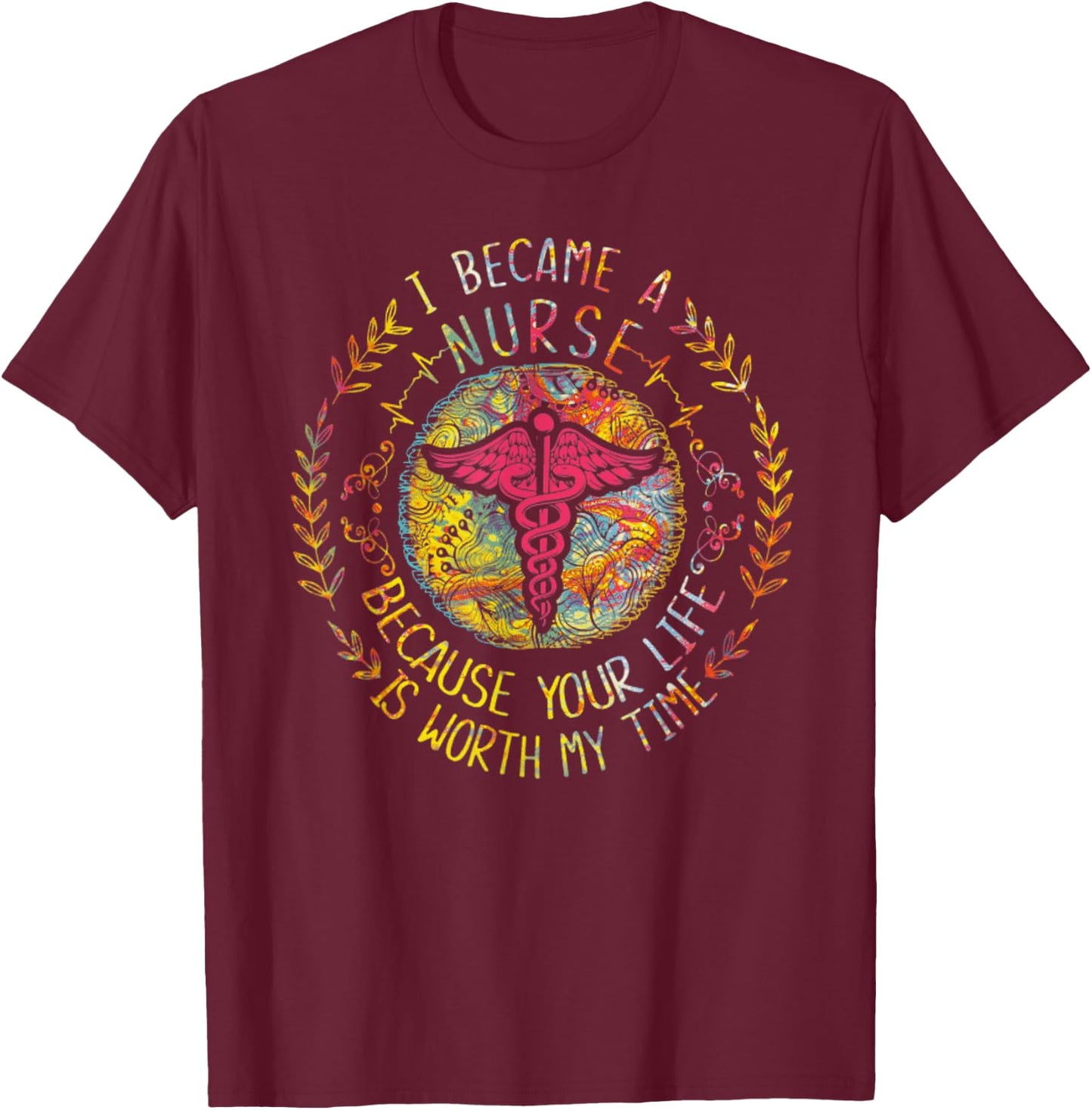 I Became A Nurse Because Your Life Is Worth My Time T-Shirt - T-Shirt | Maroon