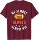 We Almost Always Almost Win, Funny Football Fans T-Shirt - T-Shirt | Maroon
