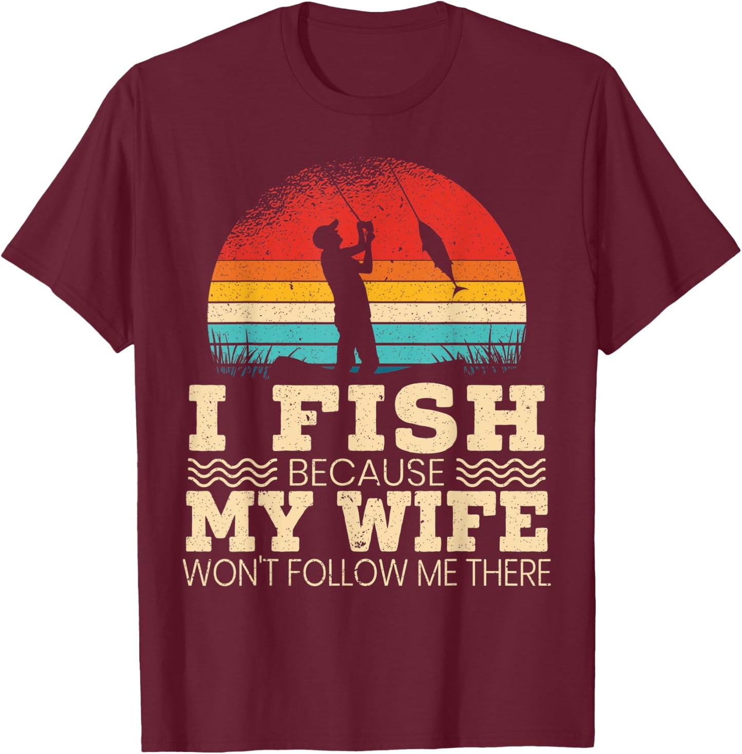 I Fish Because My Wife Won't Follow Me There Fisherman T-Shirt - T-Shirt | Maroon