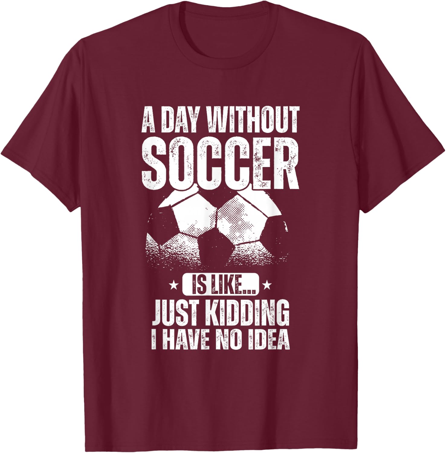 A Day Without Soccer Is Like Just Kidding I Have No Idea T-Shirt - T-Shirt | Maroon