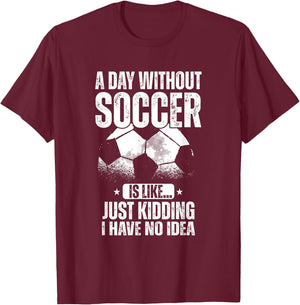 A Day Without Soccer Is Like Just Kidding I Have No Idea T-Shirt - T-Shirt | Maroon