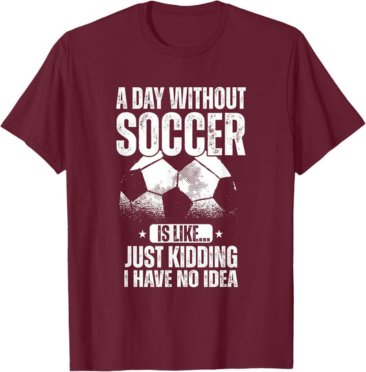 A Day Without Soccer Is Like Just Kidding I Have No Idea T-Shirt - T-Shirt | Maroon