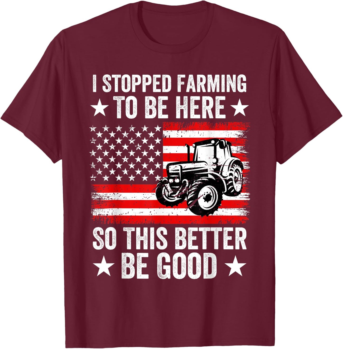 I Stopped Farming To Be Here So This Better Be Good T-Shirt - T-Shirt | Maroon