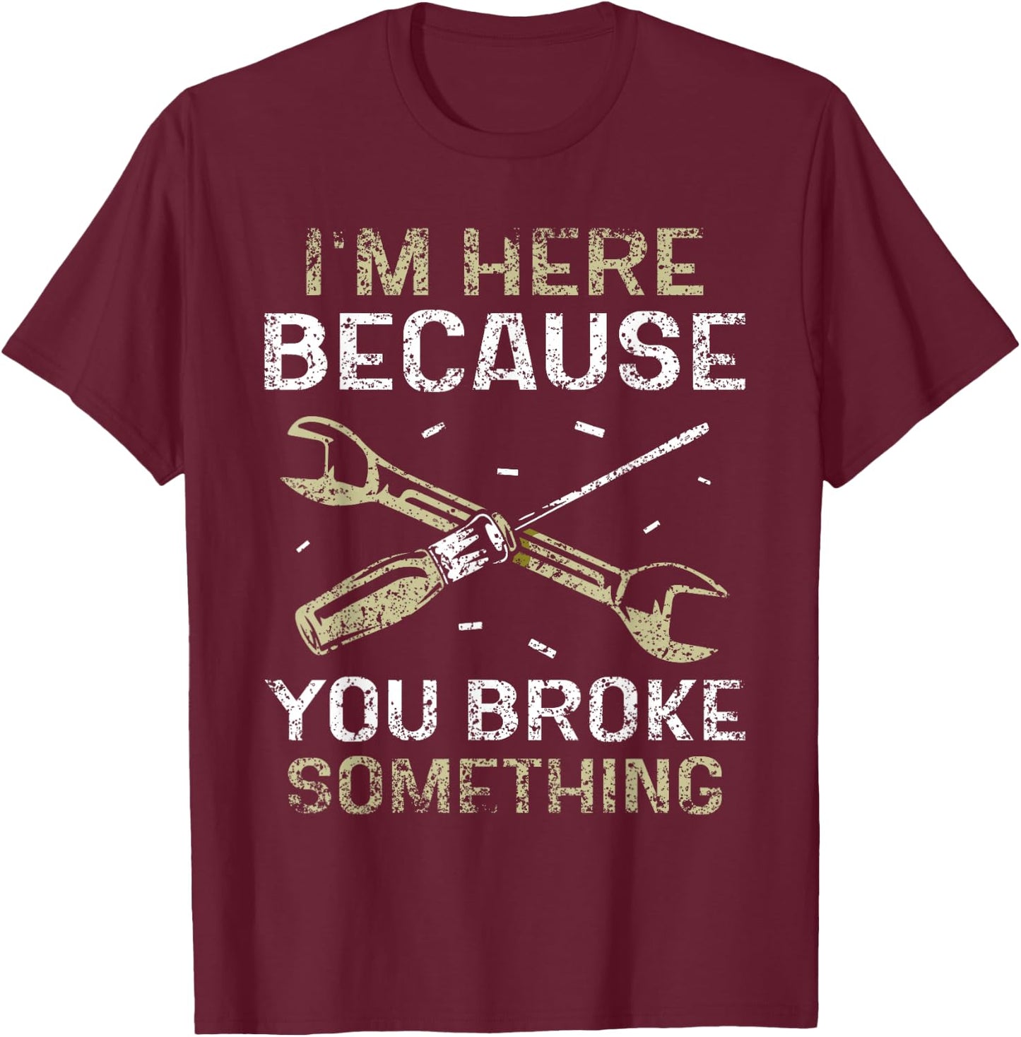 I'm Here Because You Broke Something Mr Fix It Fixing T-Shirt - T-Shirt | Maroon