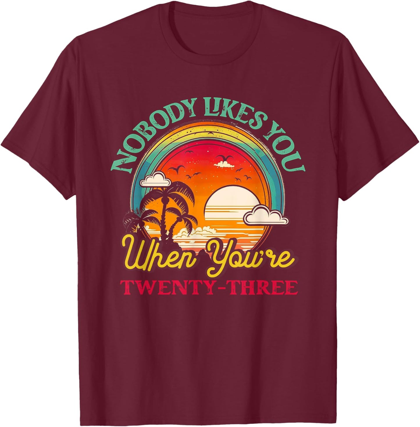 Nobody Likes You When You'Re 23 23rd Birthday Twenty Three T-Shirt - T-Shirt | Maroon
