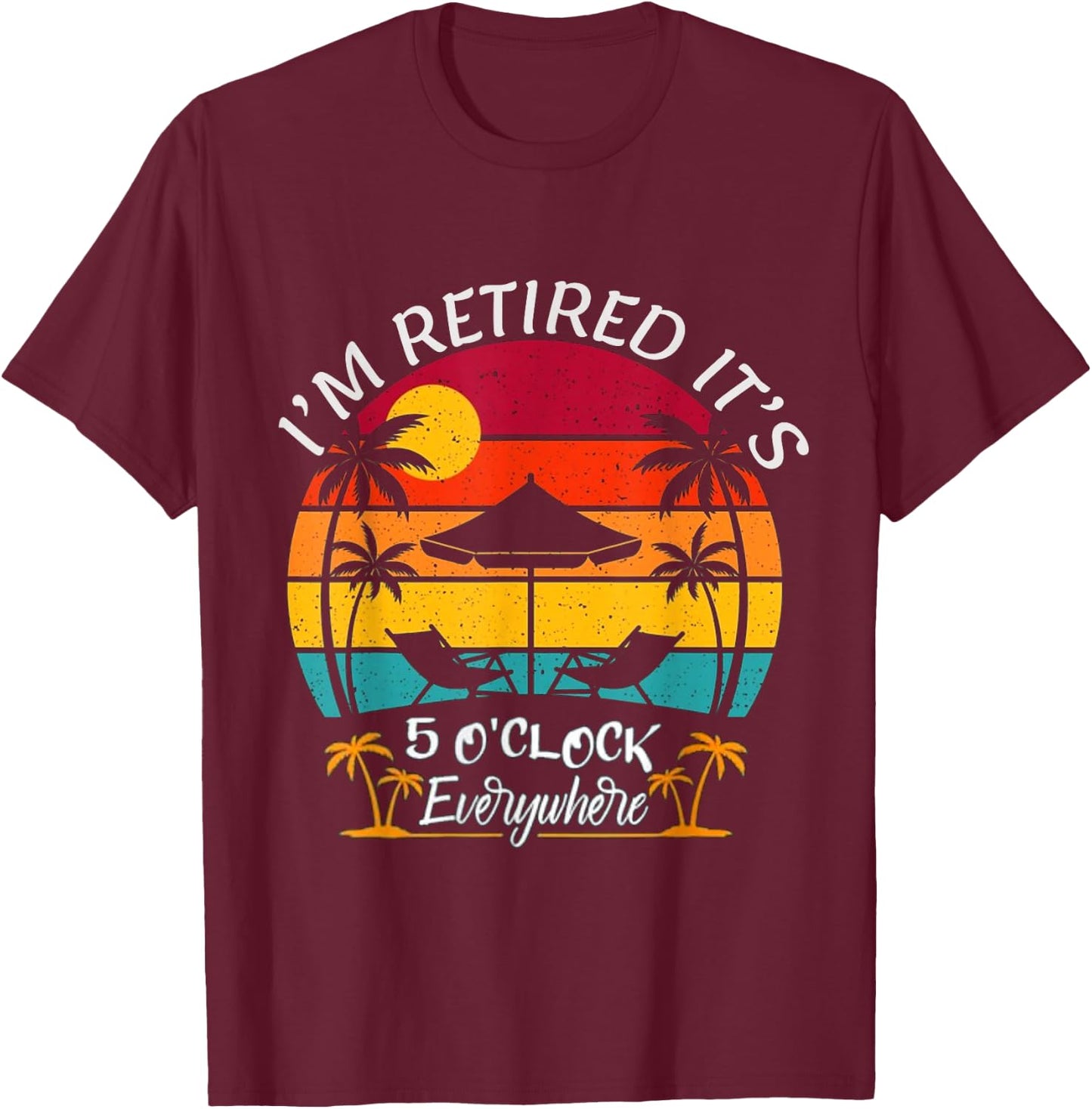 Funny Retirement It's 5 O'Clock Everywhere I'm Retired T-Shirt - T-Shirt | Maroon