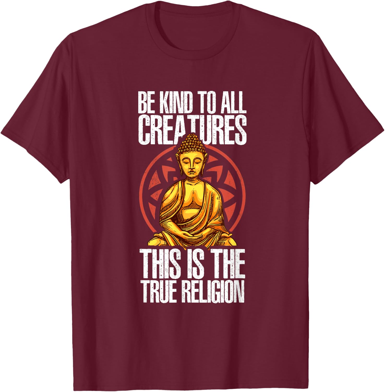 Be Kind To All Creatures This Is The Religion True | Buddha T-Shirt - T-Shirt | Maroon