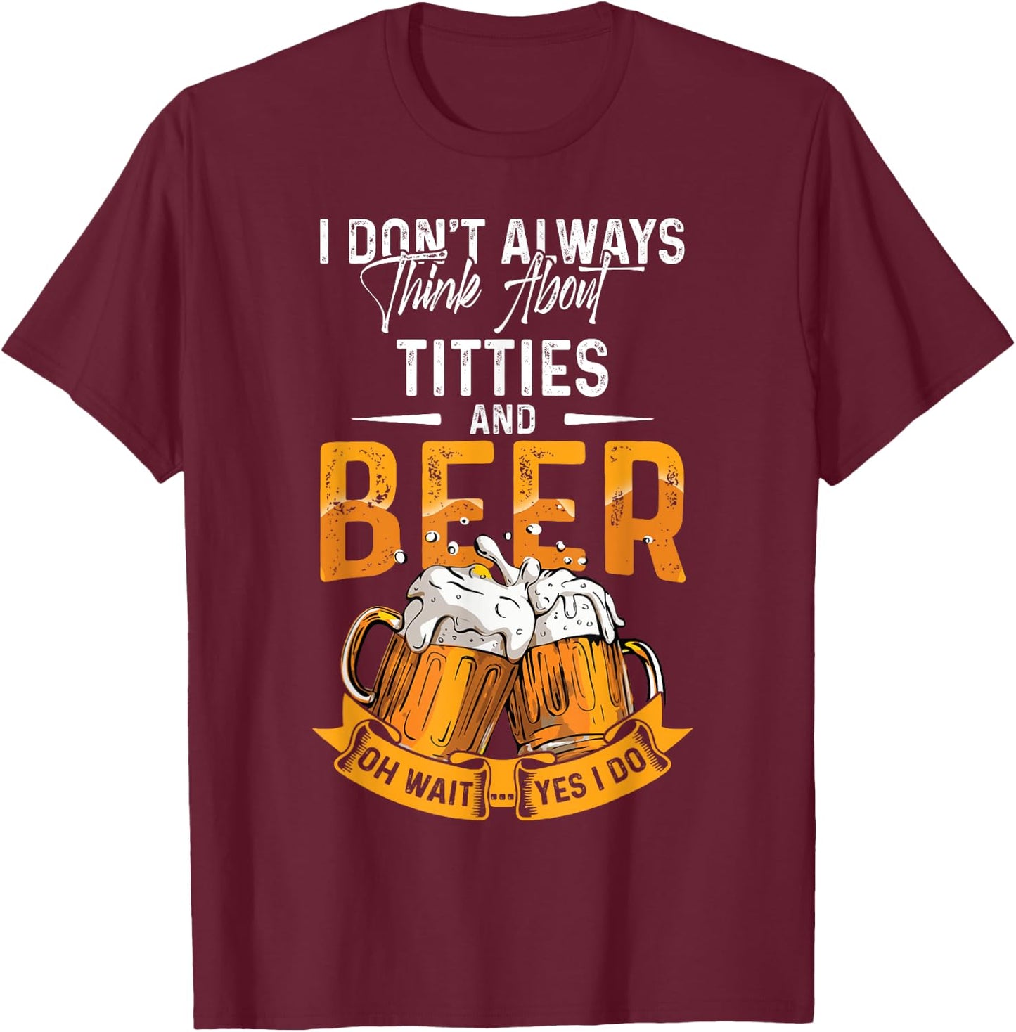 I Don't Always Think About Tittes And Beer Oh Wait Yes I Do T-Shirt - T-Shirt | Maroon