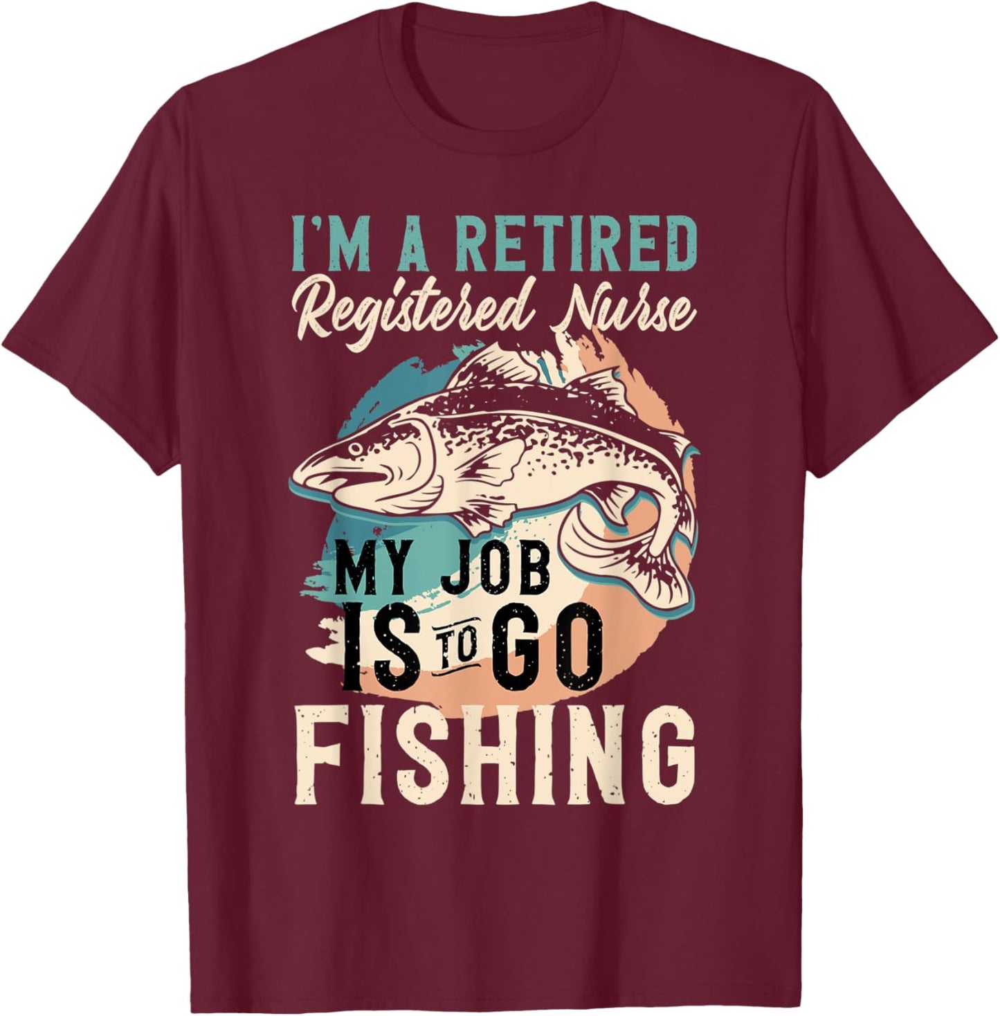 I'm A Retired Registered Nurse My Job Is To Go Fishing T-Shirt - T-Shirt | Maroon