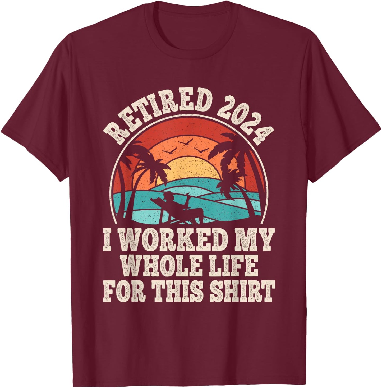 Retired 2024 Retirement I Worked My Whole Life For This T-Shirt - T-Shirt | Maroon