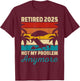Retired 2025 Not My Problem Anymore T-Shirt - T-Shirt | Maroon