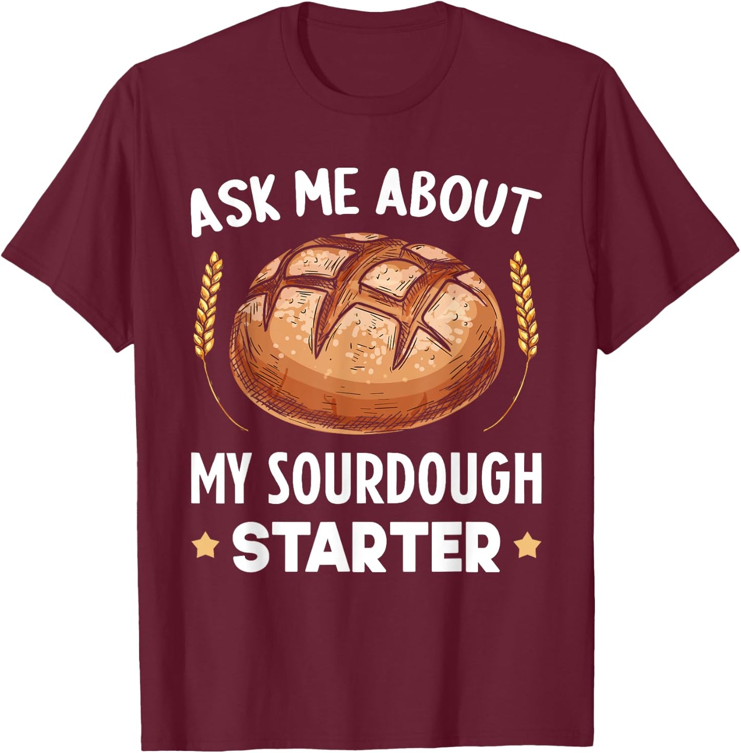 Ask Me About My Sourdough Starter Bread Baking Baker Bakery T-Shirt - T-Shirt | Maroon