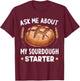 Ask Me About My Sourdough Starter Bread Baking Baker Bakery T-Shirt - T-Shirt | Maroon