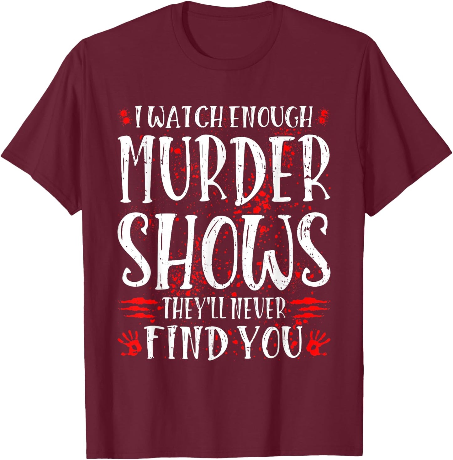 I Watch Enough Murder Shows They'll Never Find You T-Shirt - T-Shirt | Maroon