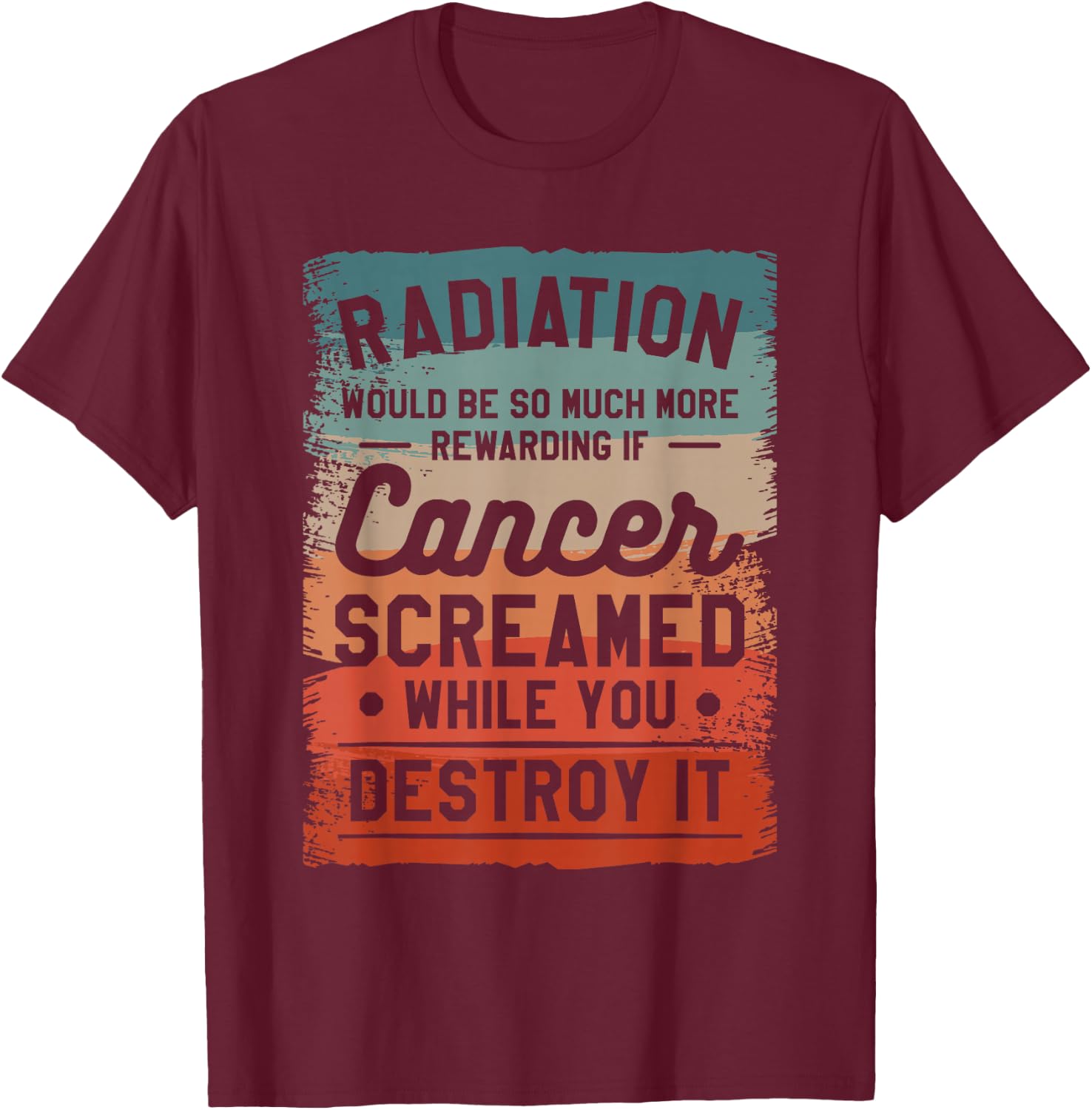 Radiation Would Be So Much More Rewarding If Cancer Screamed T-Shirt - T-Shirt | Maroon