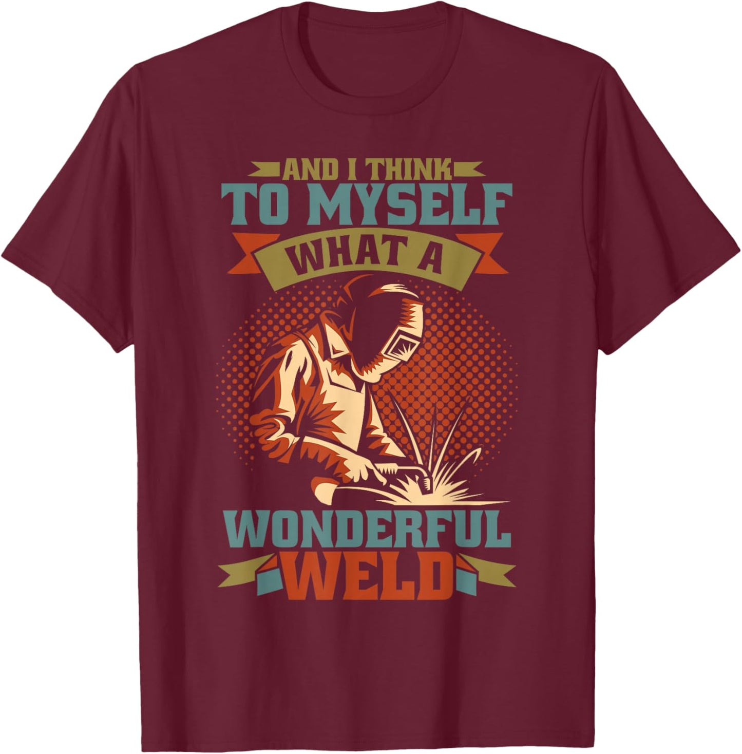 And I Think To Myself What A Wonderful Weld Welder T-Shirt - T-Shirt | Maroon