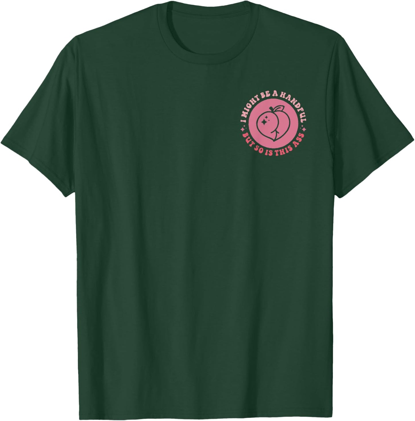 I Might Be A Handful But So Is This A.s.s (Front And Back) T-Shirt - T-Shirt | Forest