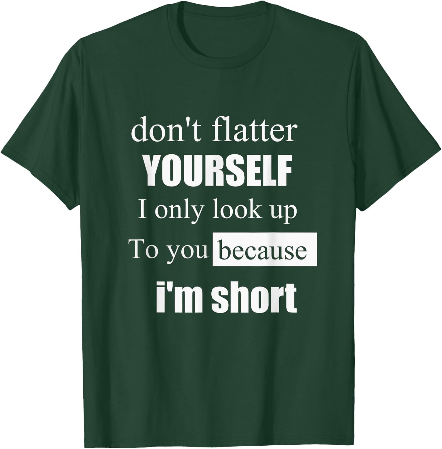D'ont Flatter Yourself Only Look Up to You Because I'm Short T-Shirt - T-Shirt | Forest