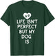 Life isnt perfect but my Dog is Puppy Dog Lover T-Shirt - T-Shirt | Forest