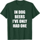 In Dog Beers I've Only Had One T-Shirt - T-Shirt | Forest