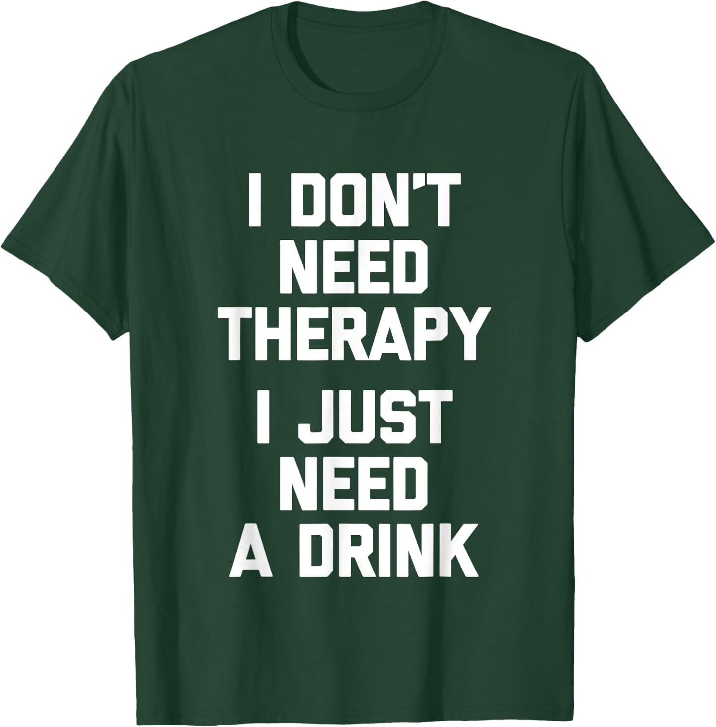I Don't Need Therapy (I Just Need A Drink) - Funny Drinking T-Shirt - T-Shirt | Forest