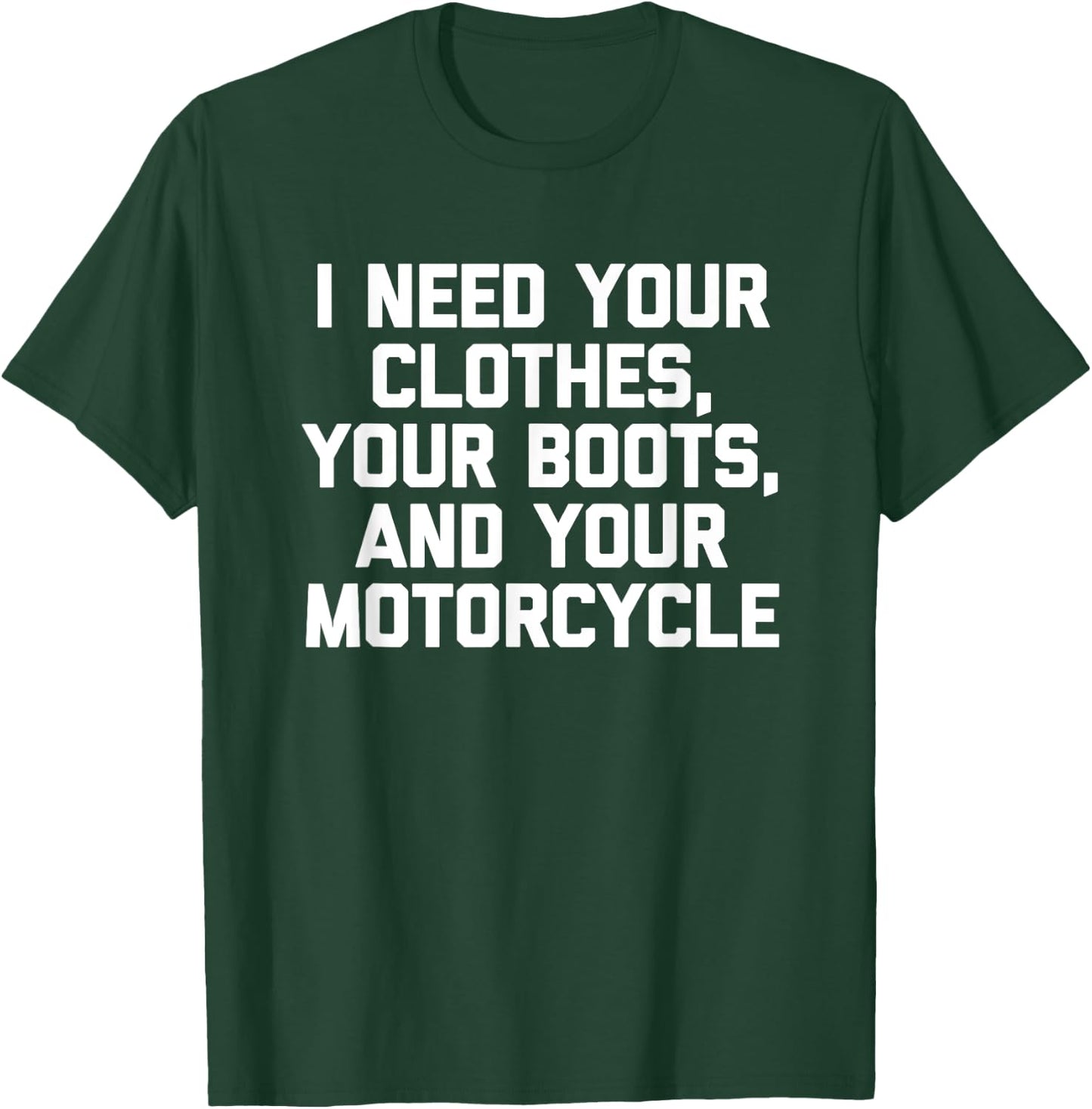 I Need Your Clothes, Your Boots & Your Motorcycle -Funny Men T-Shirt - T-Shirt | Forest