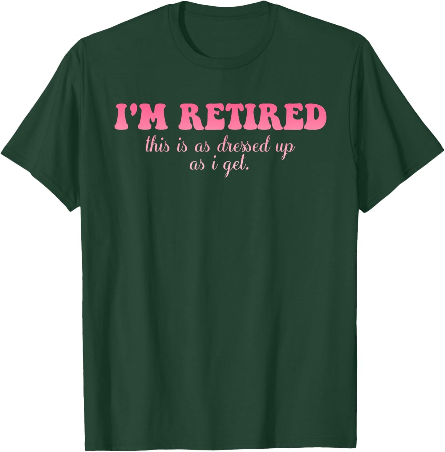 I'm Retired This Is As Dressed Up As I Get Quote T-Shirt - T-Shirt | Forest