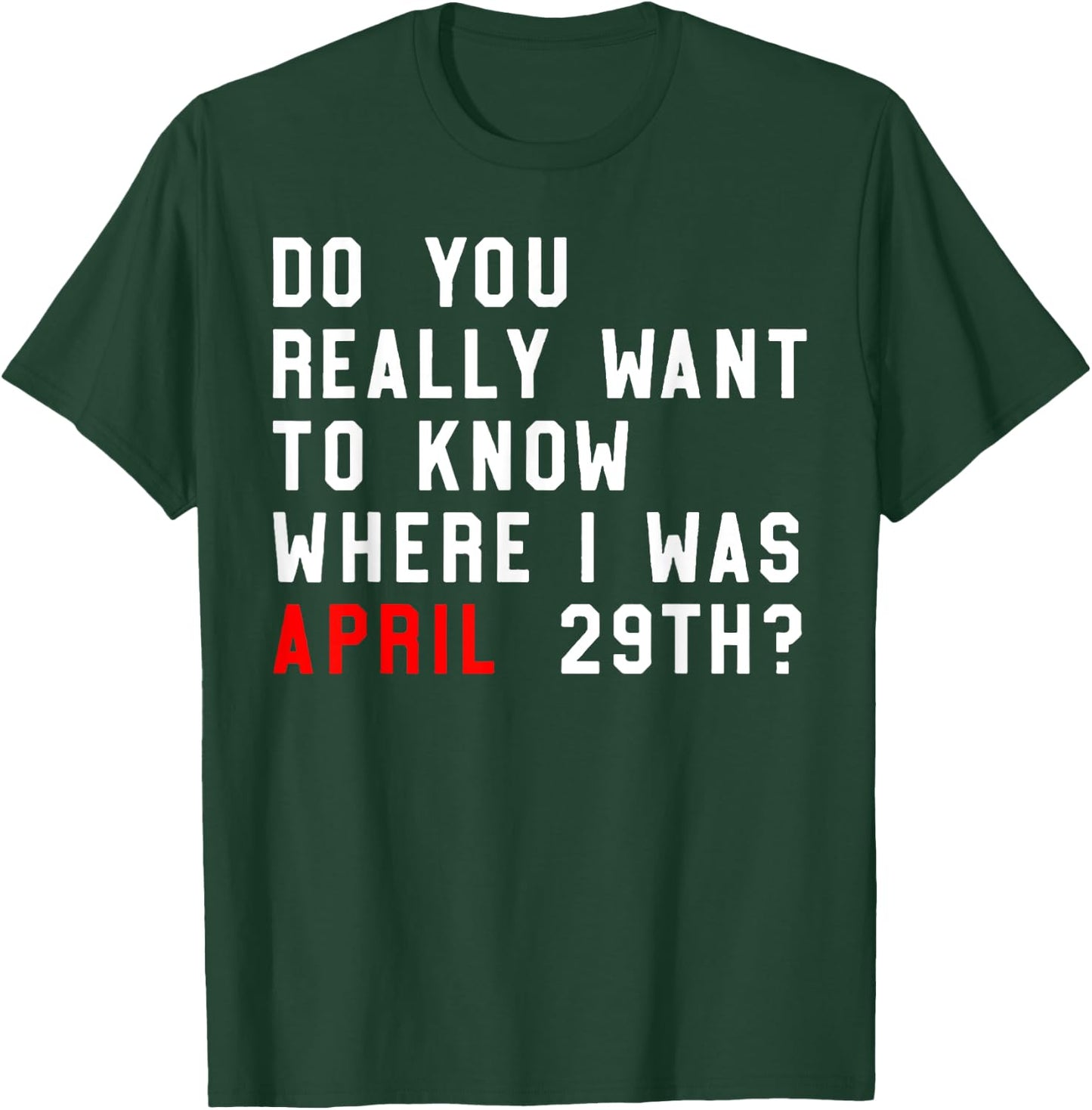 Do You Really Want To Know Where I Was April 29th T-Shirt - T-Shirt | Forest