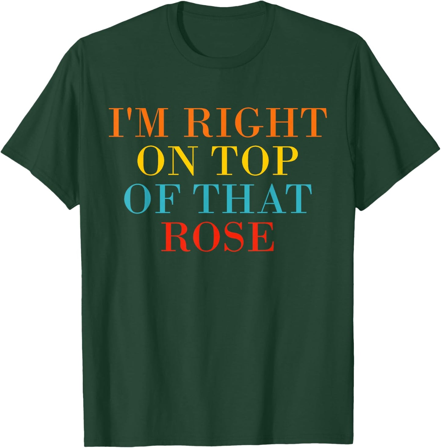 I'm Right On Top Of That Rose T-Shirt - T-Shirt | Forest