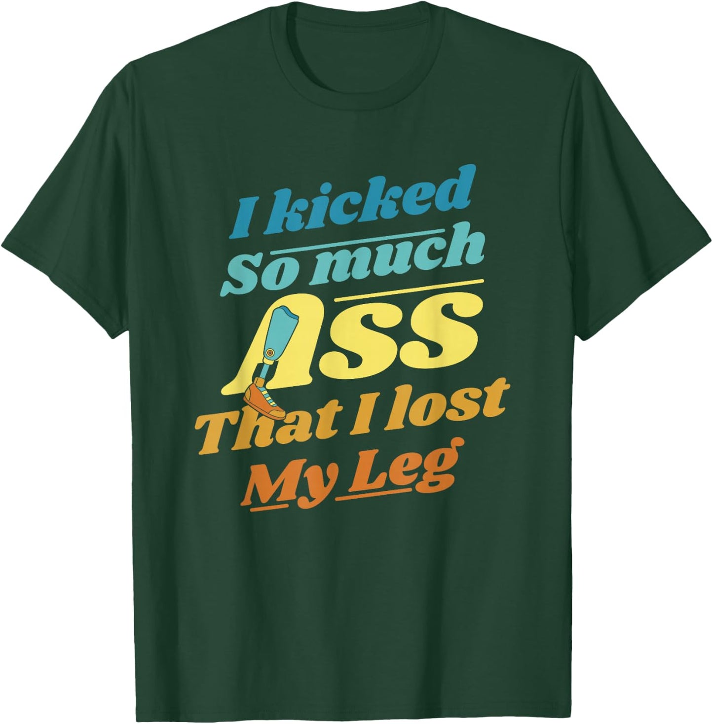 Kicked So Much Ass That I Lost My Leg User Leg Prosthesis T-Shirt - T-Shirt | Forest