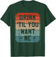 Drink 'Til You Want Me Beer Drinking Alcohol Lover Sarcasm T-Shirt - T-Shirt | Forest