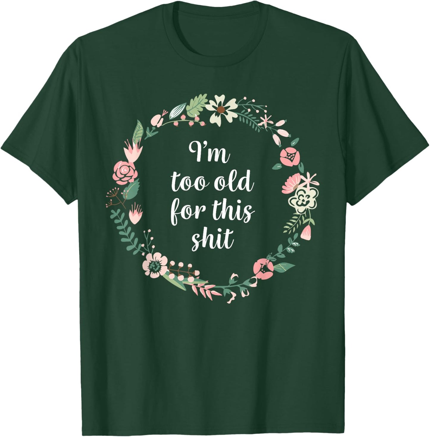 I'm too old for this shit - Pretty Floral Fun Sarcasm Swear T-Shirt - T-Shirt | Forest