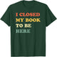 I Closed My Book to Be Here T-Shirt - T-Shirt | Forest