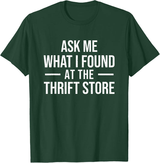 Ask Me What I Found at The Thrift Store - Thrifter Thrifting T-Shirt - T-Shirt | Forest