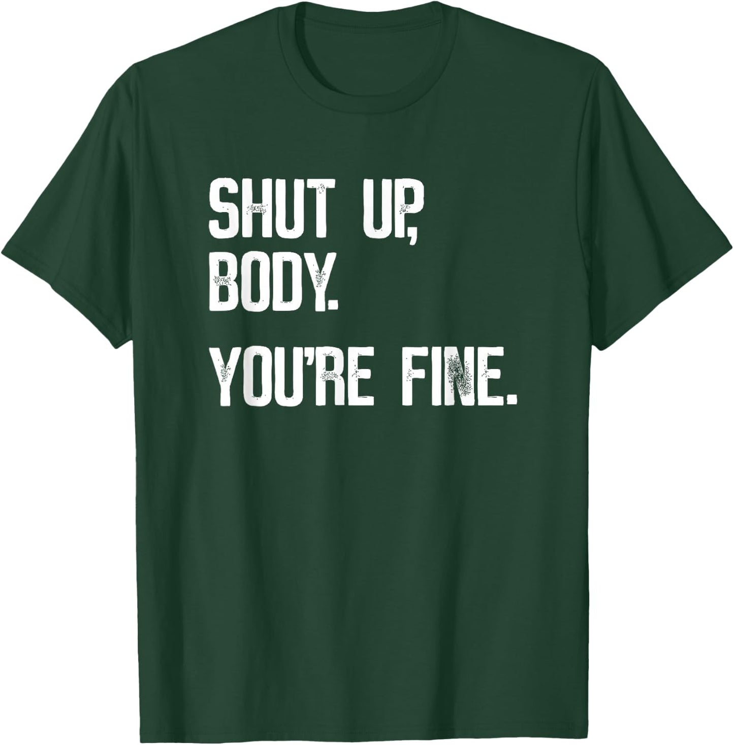Shut Up Body You're Fine - Funny Athletic Gym Workout T-Shirt - T-Shirt | Forest
