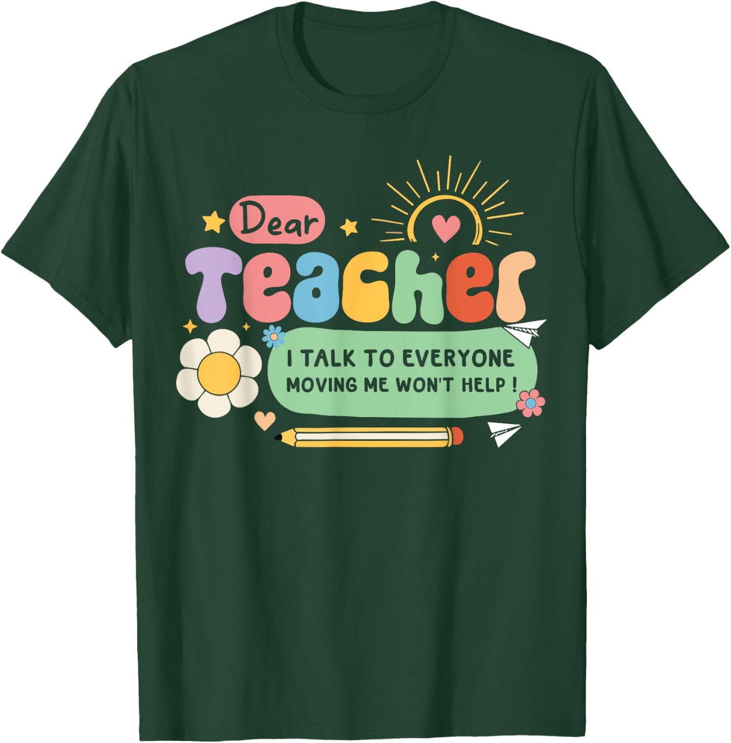 Dear Teacher I Talk To Everyone So Moving My Seat Won’t Help Women Girls Kids T-Shirt - T-Shirt | Forest