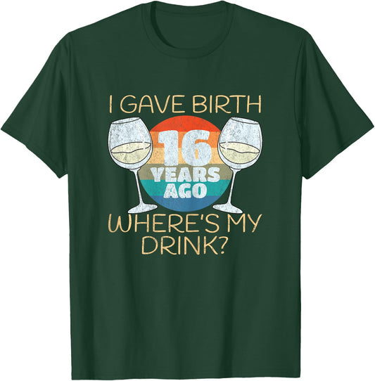 I Gave Birth 16 Years Ago Where's My Drink, 16th Birthday T-Shirt - T-Shirt | Forest