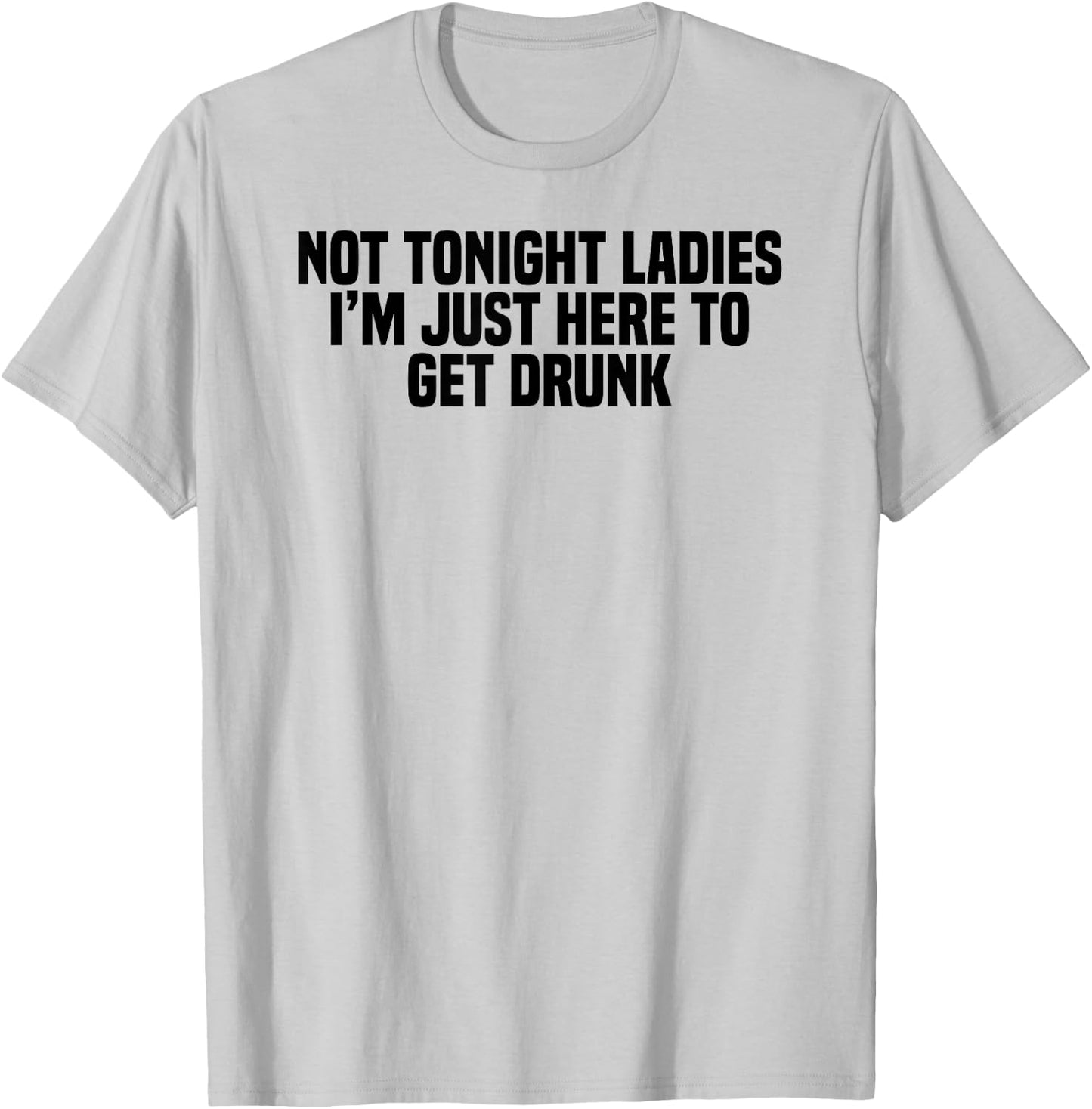 Funny Drinking Not Tonight Ladies I'm Just Here To Get Drunk T-Shirt - T-Shirt | Ash