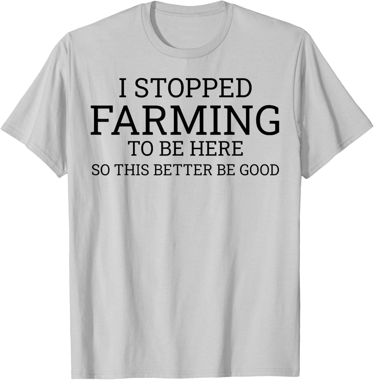 I Stopped Farming To Be Here So This Better Be Good T-Shirt - T-Shirt | Ash