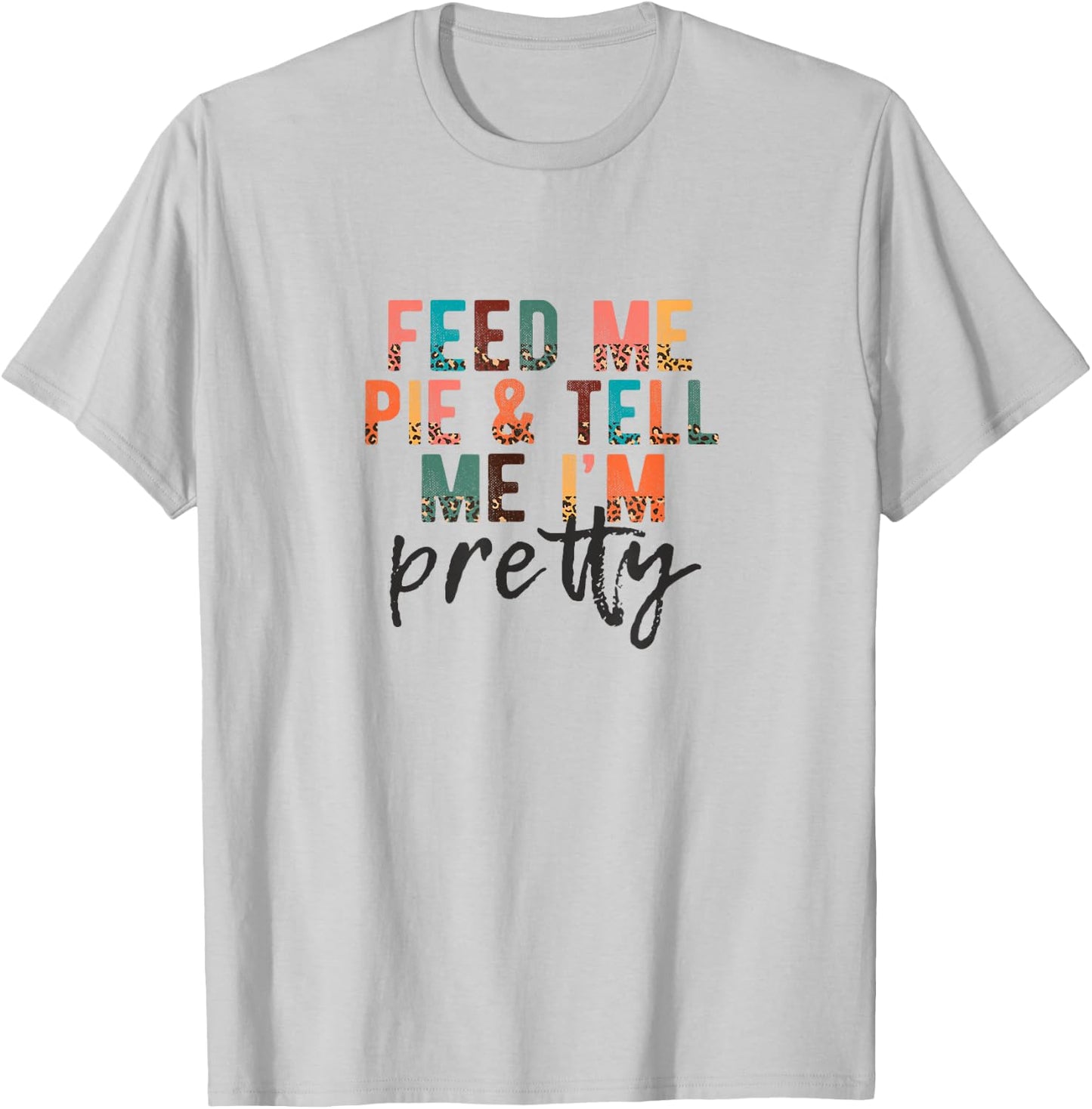 Feed Me Pie and Tell Me I'm Pretty, Funny Thanksgiving T-Shirt - T-Shirt | Ash
