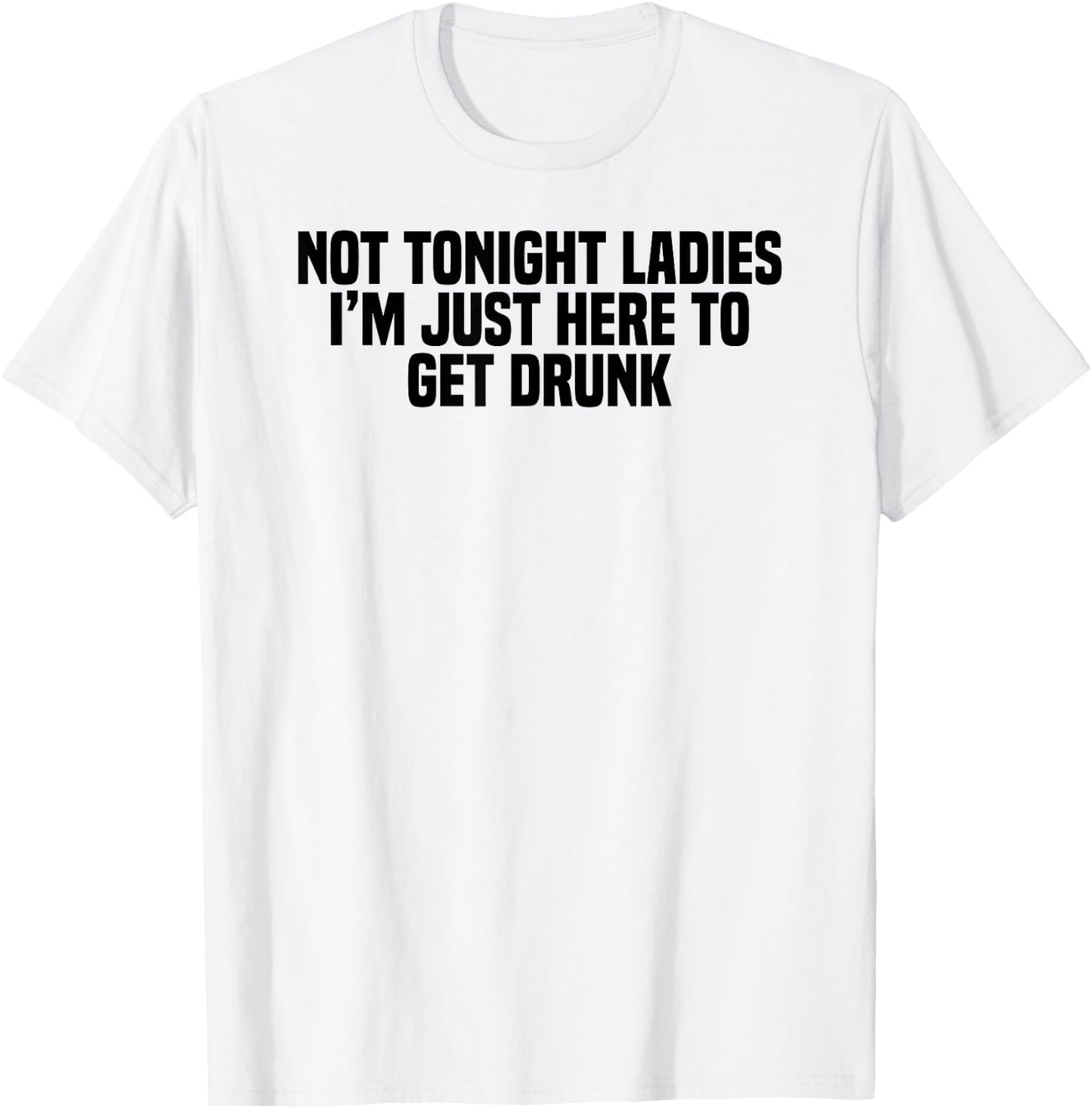 Funny Drinking Not Tonight Ladies I'm Just Here To Get Drunk T-Shirt - T-Shirt | White
